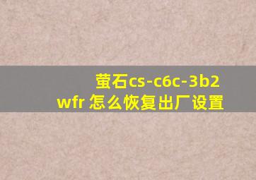 萤石cs-c6c-3b2wfr 怎么恢复出厂设置